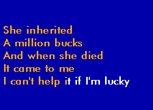 She inherited
A million bucks

And when she died

It came to me
I can't help if if I'm lucky