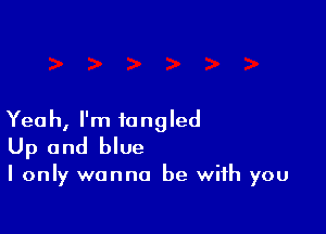 Yeah, I'm tangled
Up and blue

I only wanna be with you