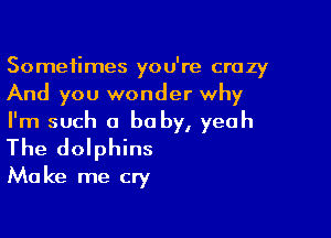 Sometimes you're crazy
And you wonder why

I'm such a be by, yeah
The dolphins
Make me cry