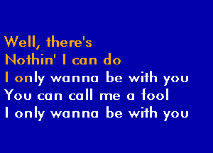 Well, there's
Noihin' I can do

I only wanna be with you
You can call me a fool
I only wanna be with you