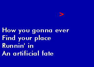 How you gonna ever

Find your place
Runnin' in
An artificial fate
