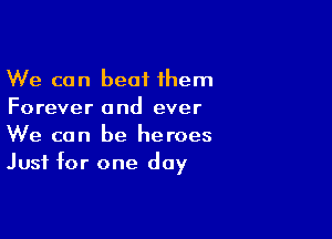 We can beat them
Forever and ever

We can be heroes
Just for one day