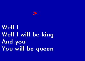 Well I

Well I will be king
And you

You will be queen