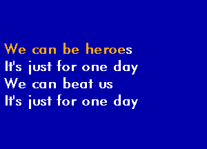We can be heroes
Ifs just for one day

We can beat us
It's just for one day