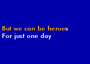 But we can be heroes

For just one day