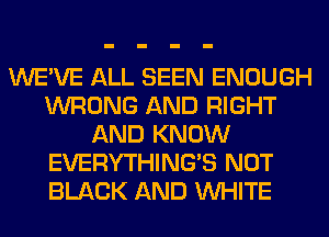 WE'VE ALL SEEN ENOUGH
WRONG AND RIGHT
AND KNOW
EVERYTHINGB NOT
BLACK AND WHITE