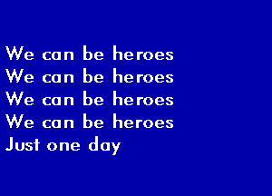 We can be heroes
We can be heroes

We can be heroes
We can be heroes
Just one day