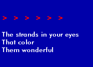 The strands in your eyes
That color
Them wonderful