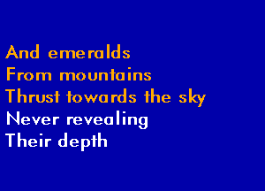 And emeralds
From mountains

Thrust towards the sky
Never revealing

Their depth