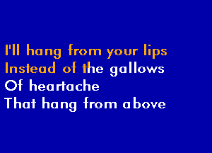 I'll hang from your lips
Instead of the gallows

Of heartache
Thai hang from above