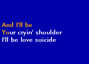 And I'll be

Your cryin' shoulder
I'll be love suicide