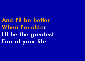 And I'll be beHer
When I'm older

I'll be the greatest
Fan of your life