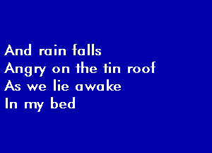 And rain falls
Angry on the fin roof

As we lie awake

In my bed