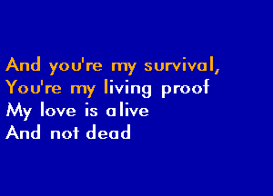 And you're my survival,
You're my living proof

My love is alive

And not dead