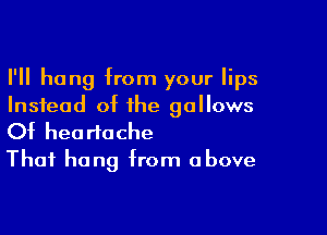 I'll hang from your lips
Instead of the gallows

Of heartache
Thai hang from above