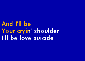 And I'll be

Your cryin' shoulder
I'll be love suicide