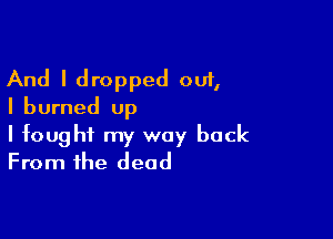 And I dropped out,
I burned up

I fought my way back
From the dead