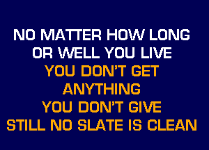 NO MATTER HOW LONG
0R WELL YOU LIVE
YOU DON'T GET
ANYTHING
YOU DON'T GIVE
STILL N0 SLATE IS CLEAN