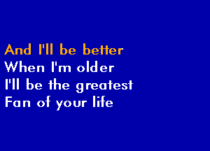 And I'll be beHer
When I'm older

I'll be the greatest
Fan of your life