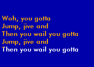 Woh, you 90110
Jump, iive and

Then you wail you 90110
Jump, jive and
Then you wail you 90110