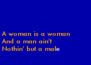 A woman is a women
And a man ain't
Nothin' but a mole