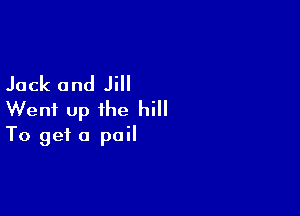 Jack and Jill

Went up the hill
To get a pail