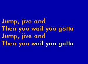 Jump, iive and
Then you wail you 90110

Jump, iive and
Then you wail you 90110