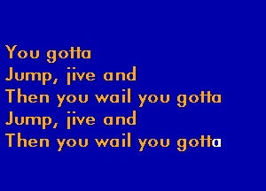 You 90110
Jump, iive and

Then you wail you 90110
Jump, jive and
Then you wail you 90110