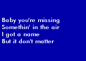 Ba by you're missing
Somethin' in the air

I got a name
But it don't muffer