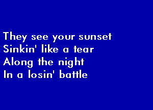 They see your sunset
Sinkin' like a tear

Along the nig hi

In a Iosin' baiile