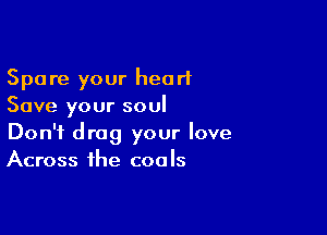 Spare your heart
Save your soul

Don't drag your love
Across the coals