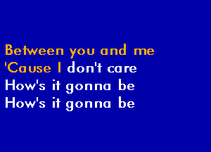 Between you and me
'Cause I don't care

How's it gonna be
How's it gonna be