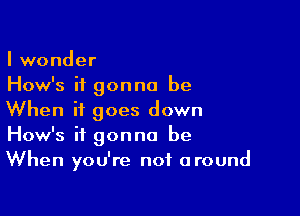 I wonder
How's it gonna be

When it goes down
How's it gonna be
When you're not around