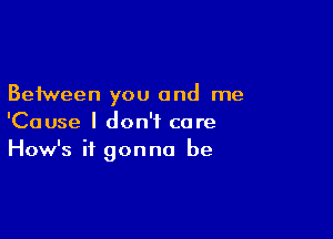 Between you and me

'Cause I don't care
How's it gonna be