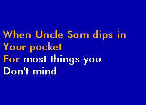 When Uncle Sam dips in
Your pocket

For most things you
Don't mind