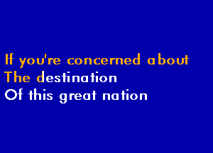 If you're concerned about

The destination
Of this great nation