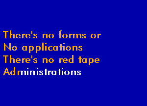 There's no forms or
No applications

There's no red tape
Ad min isira fions
