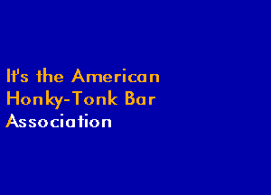 Ifs the America n

Honky-Tonk Bar

Association