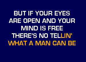 BUT IF YOUR EYES
ARE OPEN AND YOUR
MIND IS FREE
THERE'S N0 TELLIM
WHAT A MAN CAN BE