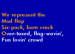We re present the

Mud flop

Six- pack, bore crack
Over-foxed, flag-wavin',
Fun Iovin' crowd