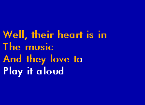 Well, their heart is in
The music

And they love to
Play it aloud