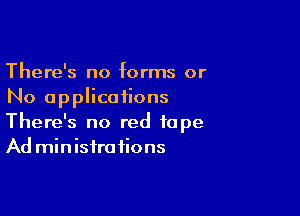 There's no forms or
No applications

There's no red tape
Ad min isira fions