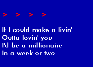 If I could make a Iivin'

OuHa lovin' you
I'd be a millionaire
In a week or two