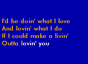 I'd be doin' what I love
And Iovin' what I do

If I could make a Iivin'
Oufta Iovin' you