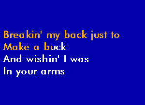 Brea kin' my back iusf to

M0 ke a buck

And wishin' I was
In your arms