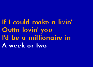 If I could make a Iivin'
Oufta lovin' you

I'd be a millionaire in
A week or iwo