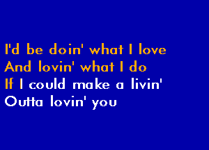 I'd be doin' what I love
And Iovin' what I do

If I could make a Iivin'
Oufta Iovin' you