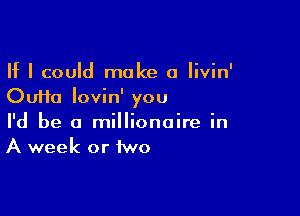 If I could make a Iivin'
Oufta lovin' you

I'd be a millionaire in
A week or iwo