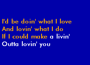 I'd be doin' what I love
And Iovin' what I do

If I could make a Iivin'
Oufta Iovin' you