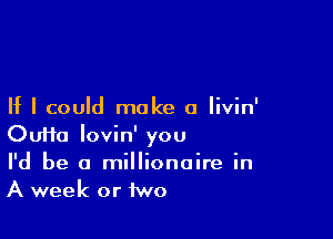 If I could make a Iivin'

OuHa lovin' you
I'd be a millionaire in
A week or 1wo